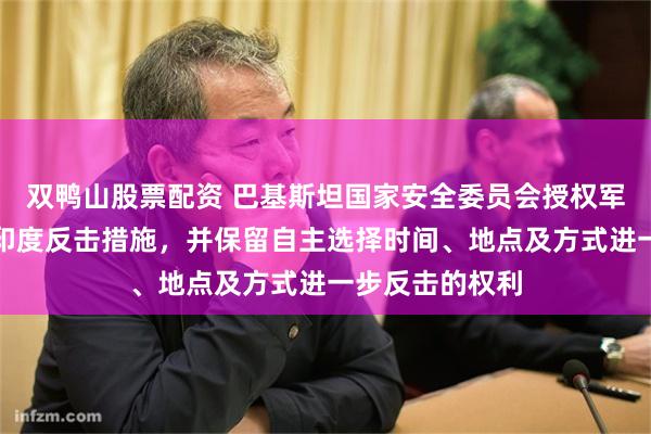 双鸭山股票配资 巴基斯坦国家安全委员会授权军方自主决定对印度反击措施，并保留自主选择时间、地点及方式进一步反击的权利