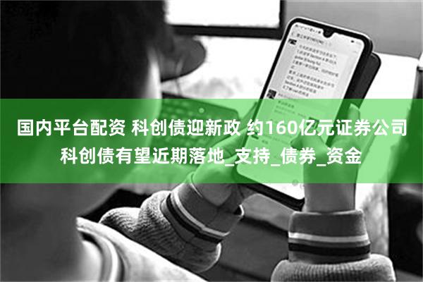 国内平台配资 科创债迎新政 约160亿元证券公司科创债有望近期落地_支持_债券_资金