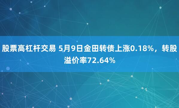 股票高杠杆交易 5月9日金田转债上涨0.18%，转股溢价率72.64%