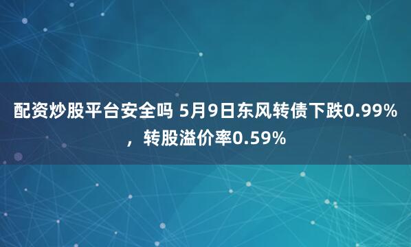 配资炒股平台安全吗 5月9日东风转债下跌0.99%，转股溢价率0.59%