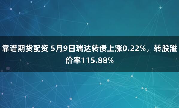 靠谱期货配资 5月9日瑞达转债上涨0.22%，转股溢价率115.88%
