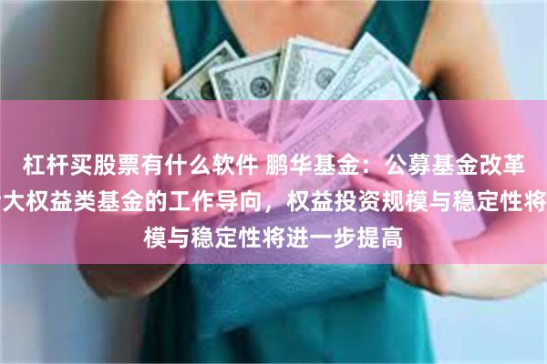 杠杆买股票有什么软件 鹏华基金：公募基金改革突出发展壮大权益类基金的工作导向，权益投资规模与稳定性将进一步提高
