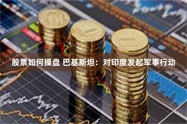 股票如何操盘 巴基斯坦：对印度发起军事行动