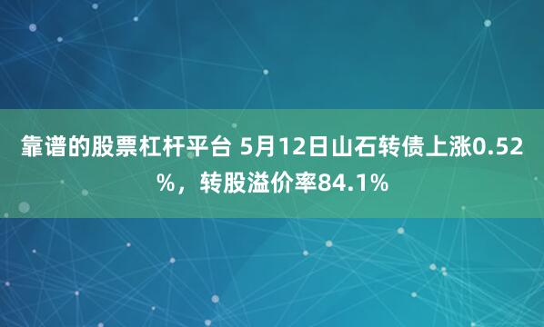 靠谱的股票杠杆平台 5月12日山石转债上涨0.52%，转股溢价率84.1%