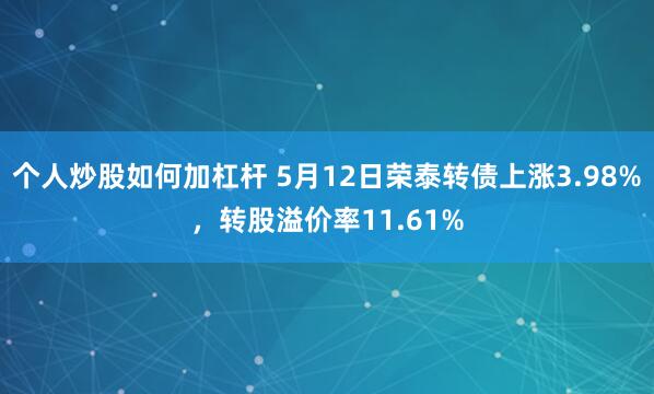 个人炒股如何加杠杆 5月12日荣泰转债上涨3.98%，转股溢价率11.61%