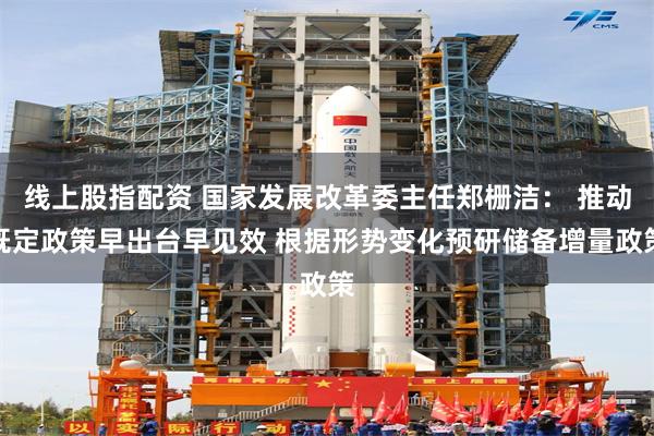 线上股指配资 国家发展改革委主任郑栅洁： 推动既定政策早出台早见效 根据形势变化预研储备增量政策