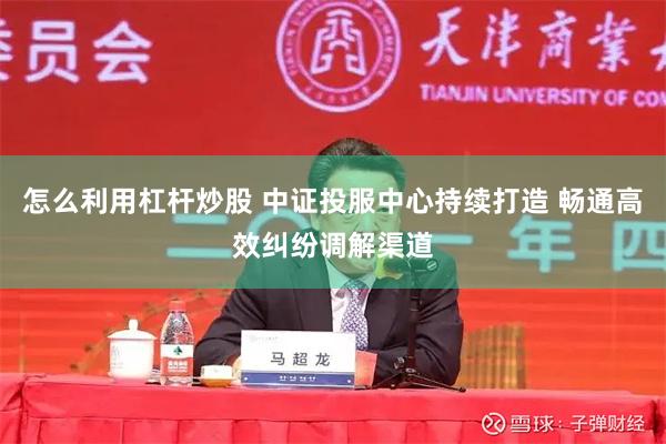 怎么利用杠杆炒股 中证投服中心持续打造 畅通高效纠纷调解渠道