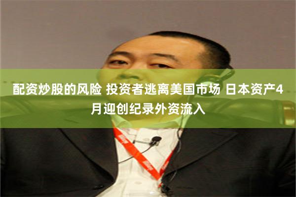 配资炒股的风险 投资者逃离美国市场 日本资产4月迎创纪录外资流入