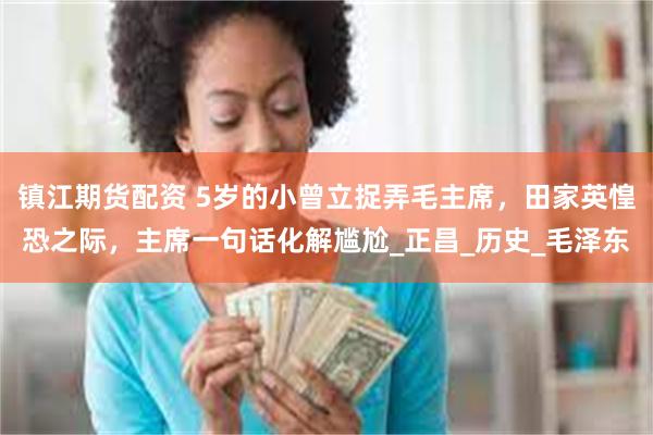 镇江期货配资 5岁的小曾立捉弄毛主席，田家英惶恐之际，主席一句话化解尴尬_正昌_历史_毛泽东