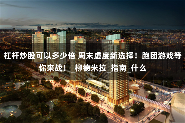杠杆炒股可以多少倍 周末虚度新选择！跑团游戏等你来战！_柳德米拉_指南_什么