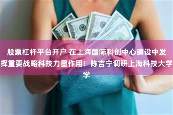 股票杠杆平台开户 在上海国际科创中心建设中发挥重要战略科技力量作用！陈吉宁调研上海科技大学