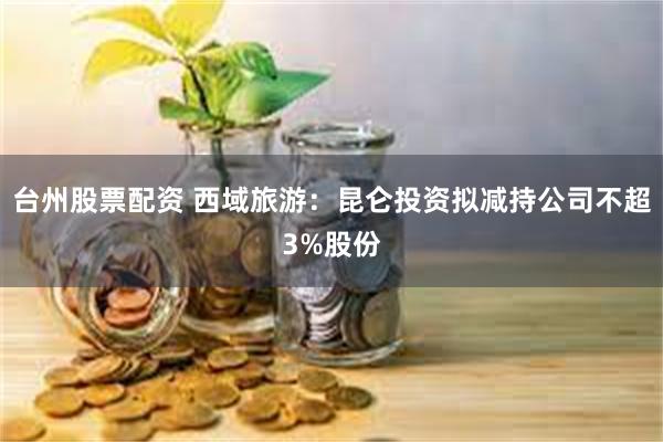 台州股票配资 西域旅游：昆仑投资拟减持公司不超3%股份
