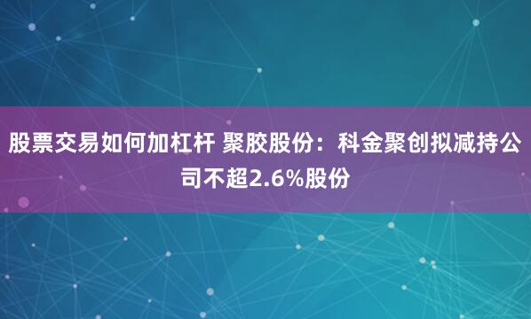 股票交易如何加杠杆 聚胶股份：科金聚创拟减持公司不超2.6%股份