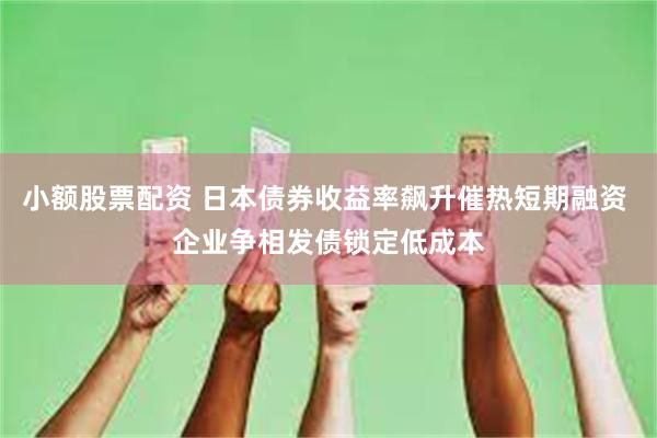 小额股票配资 日本债券收益率飙升催热短期融资 企业争相发债锁定低成本