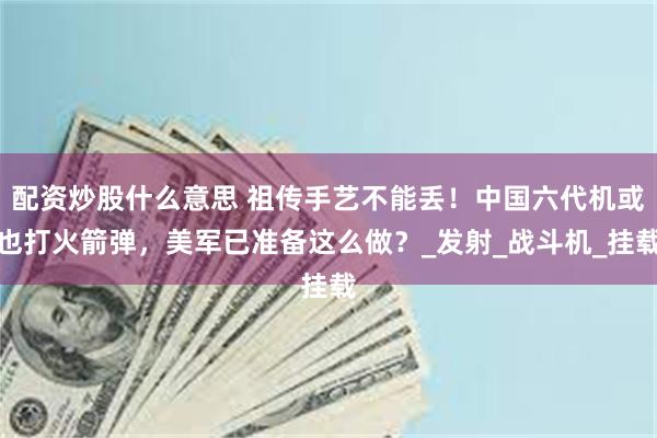 配资炒股什么意思 祖传手艺不能丢！中国六代机或也打火箭弹，美军已准备这么做？_发射_战斗机_挂载