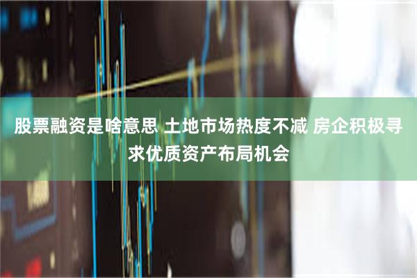 股票融资是啥意思 土地市场热度不减 房企积极寻求优质资产布局机会