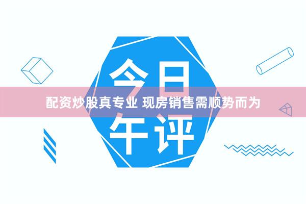 配资炒股真专业 现房销售需顺势而为