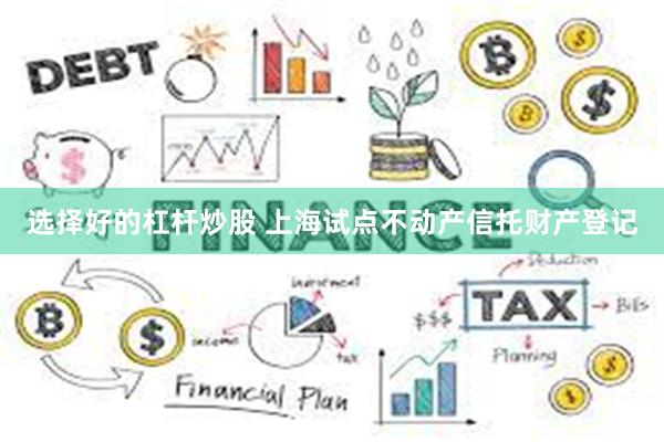 选择好的杠杆炒股 上海试点不动产信托财产登记