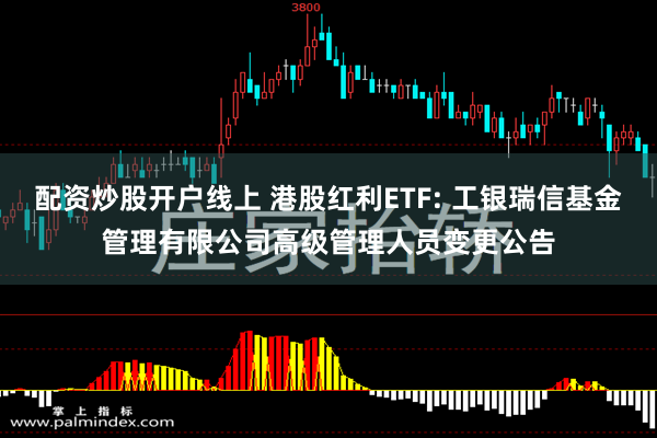 配资炒股开户线上 港股红利ETF: 工银瑞信基金管理有限公司高级管理人员变更公告