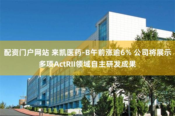 配资门户网站 来凯医药-B午前涨逾6% 公司将展示多项ActRII领域自主研发成果
