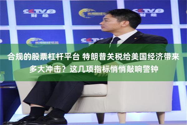 合规的股票杠杆平台 特朗普关税给美国经济带来多大冲击？这几项指标悄悄敲响警钟