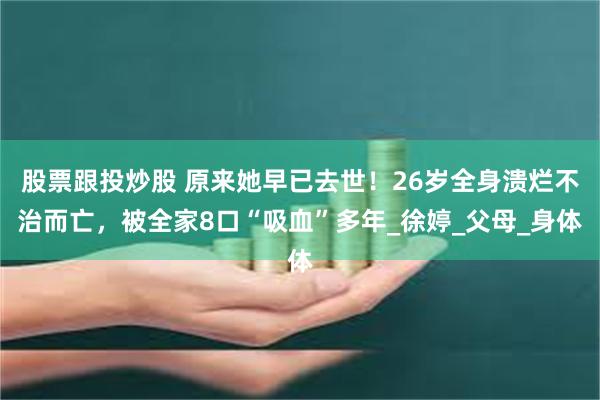 股票跟投炒股 原来她早已去世！26岁全身溃烂不治而亡，被全家8口“吸血”多年_徐婷_父母_身体
