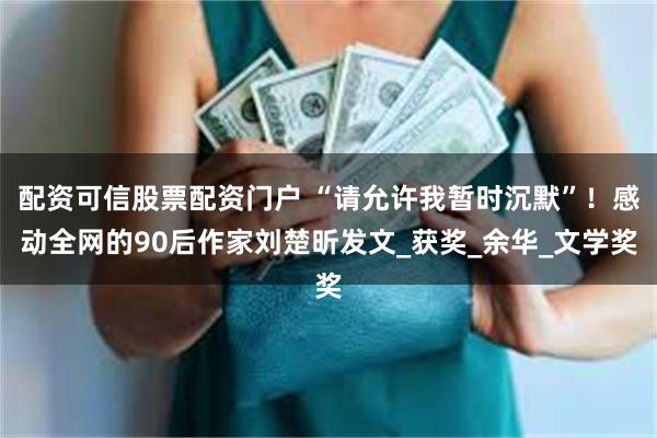 配资可信股票配资门户 “请允许我暂时沉默”！感动全网的90后作家刘楚昕发文_获奖_余华_文学奖