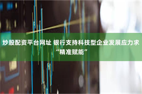 炒股配资平台网址 银行支持科技型企业发展应力求“精准赋能”