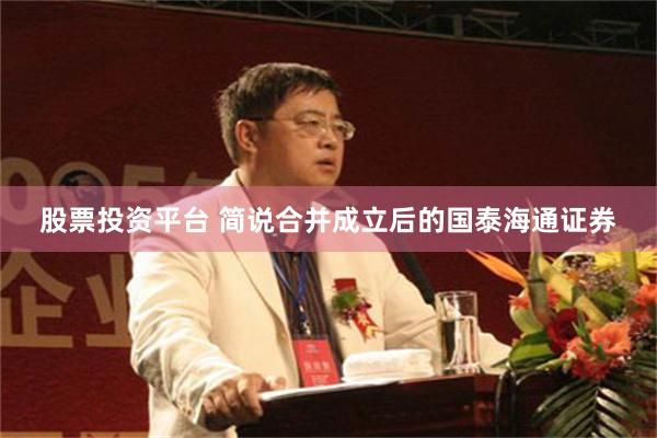 股票投资平台 简说合并成立后的国泰海通证券
