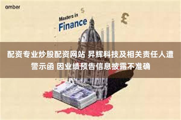 配资专业炒股配资网站 昇辉科技及相关责任人遭警示函 因业绩预告信息披露不准确