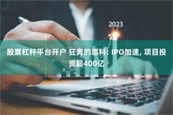 股票杠杆平台开户 狂奔的惠科: IPO加速, 项目投资超400亿