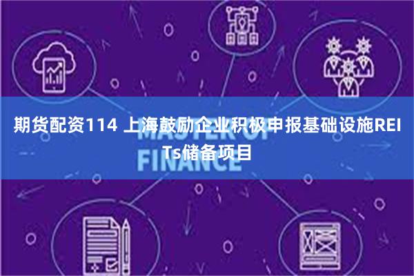 期货配资114 上海鼓励企业积极申报基础设施REITs储备项目
