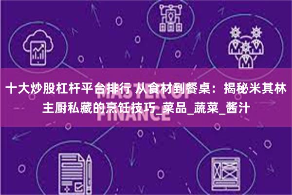 十大炒股杠杆平台排行 从食材到餐桌：揭秘米其林主厨私藏的烹饪技巧_菜品_蔬菜_酱汁