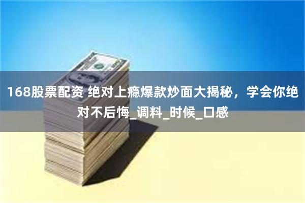168股票配资 绝对上瘾爆款炒面大揭秘，学会你绝对不后悔_调料_时候_口感