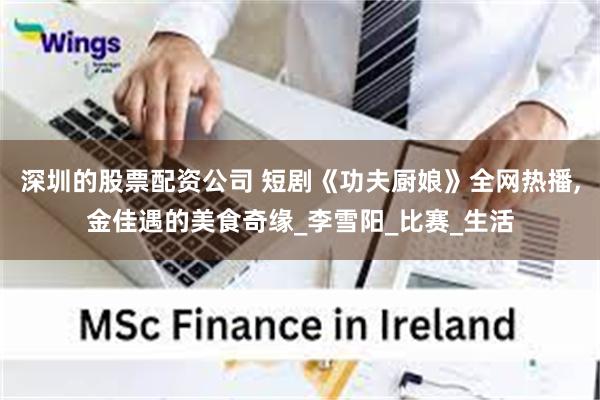 深圳的股票配资公司 短剧《功夫厨娘》全网热播,金佳遇的美食奇缘_李雪阳_比赛_生活