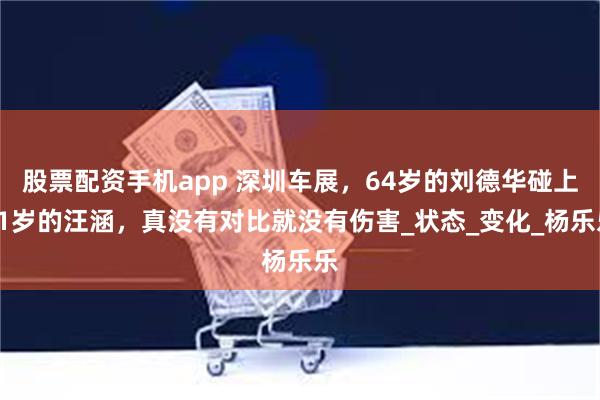 股票配资手机app 深圳车展，64岁的刘德华碰上51岁的汪涵，真没有对比就没有伤害_状态_变化_杨乐乐