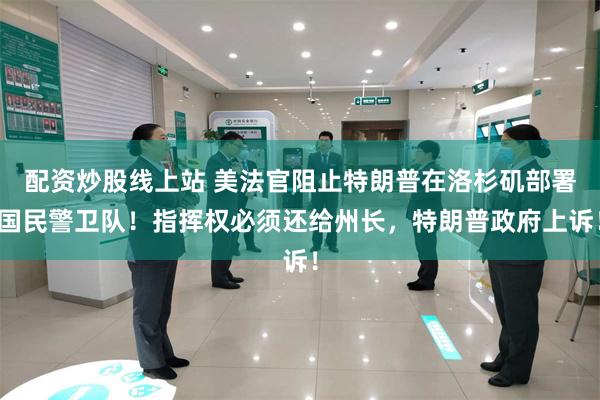 配资炒股线上站 美法官阻止特朗普在洛杉矶部署国民警卫队！指挥权必须还给州长，特朗普政府上诉！