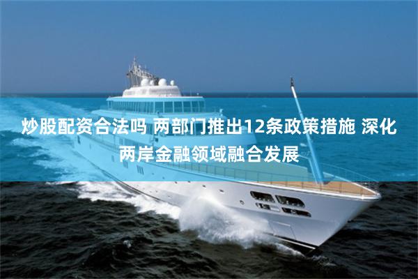 炒股配资合法吗 两部门推出12条政策措施 深化两岸金融领域融合发展