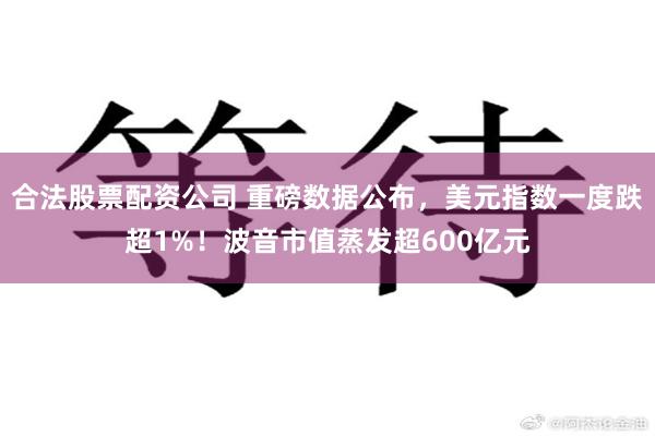 合法股票配资公司 重磅数据公布，美元指数一度跌超1%！波音市值蒸发超600亿元