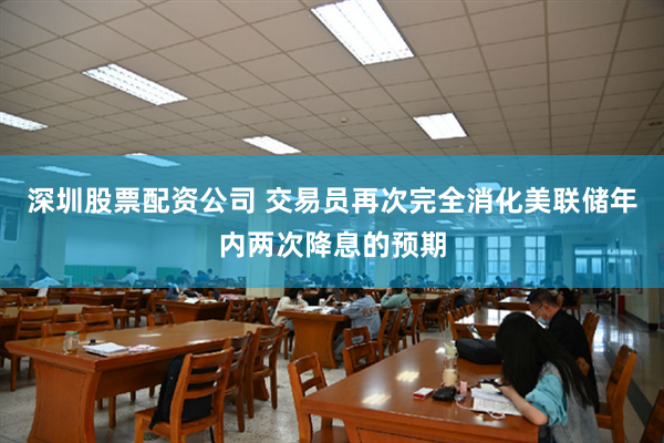 深圳股票配资公司 交易员再次完全消化美联储年内两次降息的预期