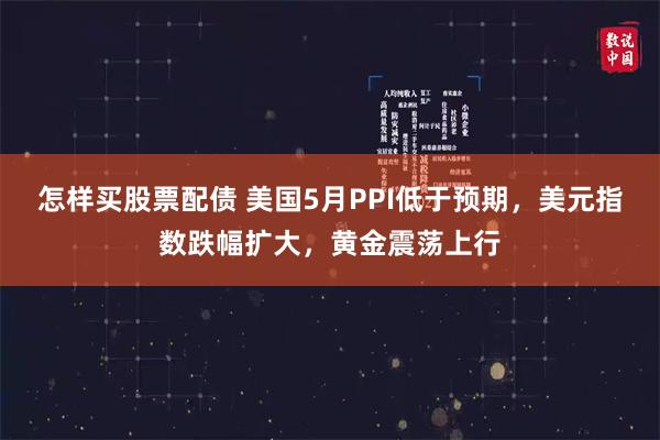 怎样买股票配债 美国5月PPI低于预期，美元指数跌幅扩大，黄金震荡上行