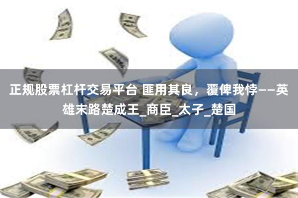 正规股票杠杆交易平台 匪用其良，覆俾我悖——英雄末路楚成王_商臣_太子_楚国