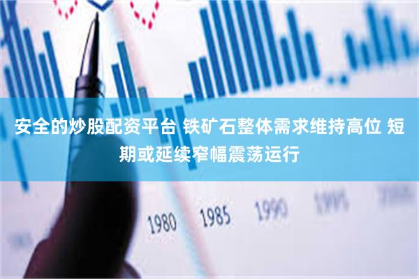 安全的炒股配资平台 铁矿石整体需求维持高位 短期或延续窄幅震荡运行