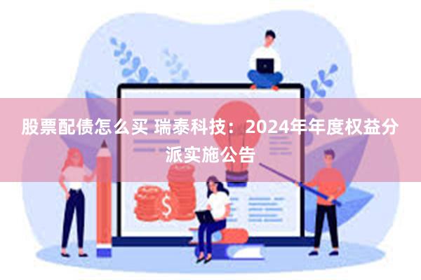 股票配债怎么买 瑞泰科技：2024年年度权益分派实施公告
