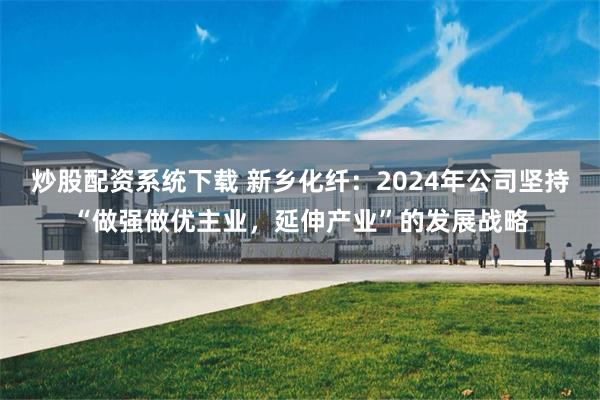 炒股配资系统下载 新乡化纤：2024年公司坚持“做强做优主业，延伸产业”的发展战略