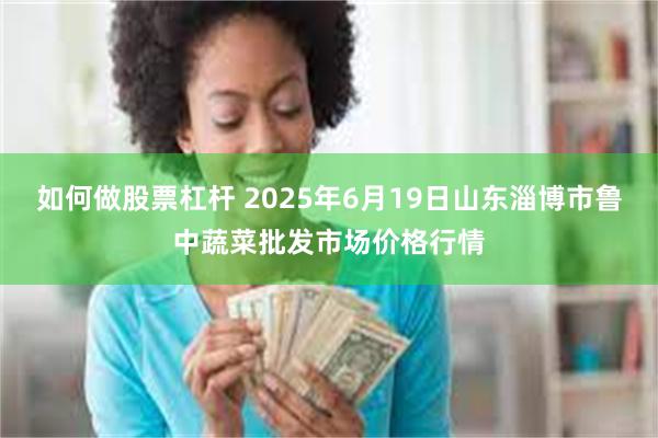 如何做股票杠杆 2025年6月19日山东淄博市鲁中蔬菜批发市场价格行情