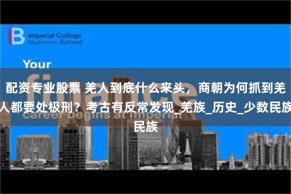 配资专业股票 羌人到底什么来头，商朝为何抓到羌人都要处极刑？考古有反常发现_羌族_历史_少数民族