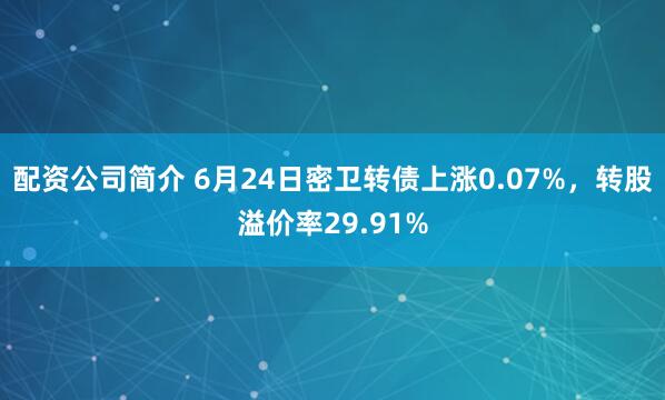 配资公司简介 6月24日密卫转债上涨0.07%，转股溢价率29.91%