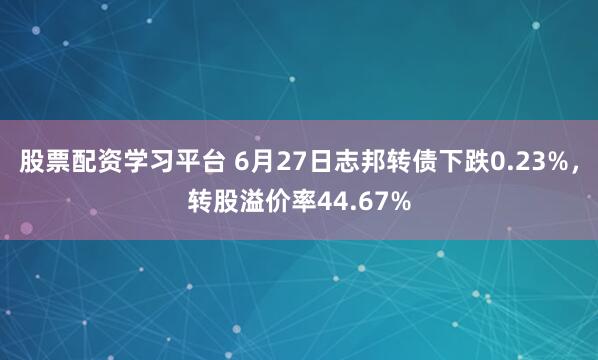 股票配资学习平台 6月27日志邦转债下跌0.23%，转股溢价率44.67%