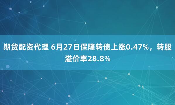期货配资代理 6月27日保隆转债上涨0.47%，转股溢价率28.8%
